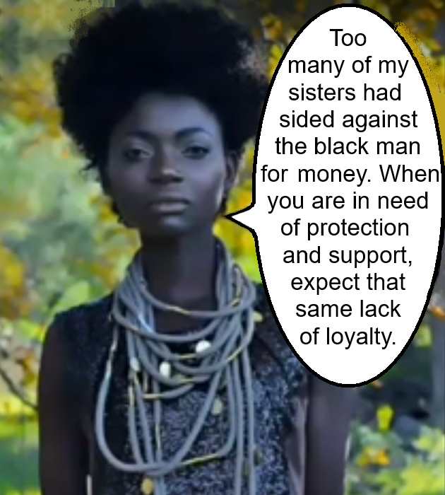 Too many of my sisters had sided against the black man for money. When you are in need of protection and support, expect that same lack of loyalty.
