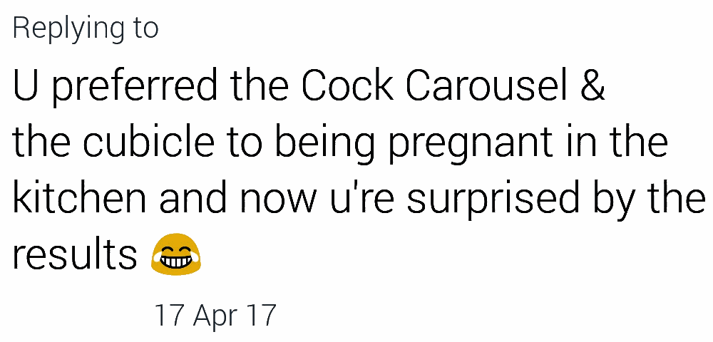 U preferred the Cock Carousel and the cubicle to being pregnant in the kitchen and now you are surprised by the results.