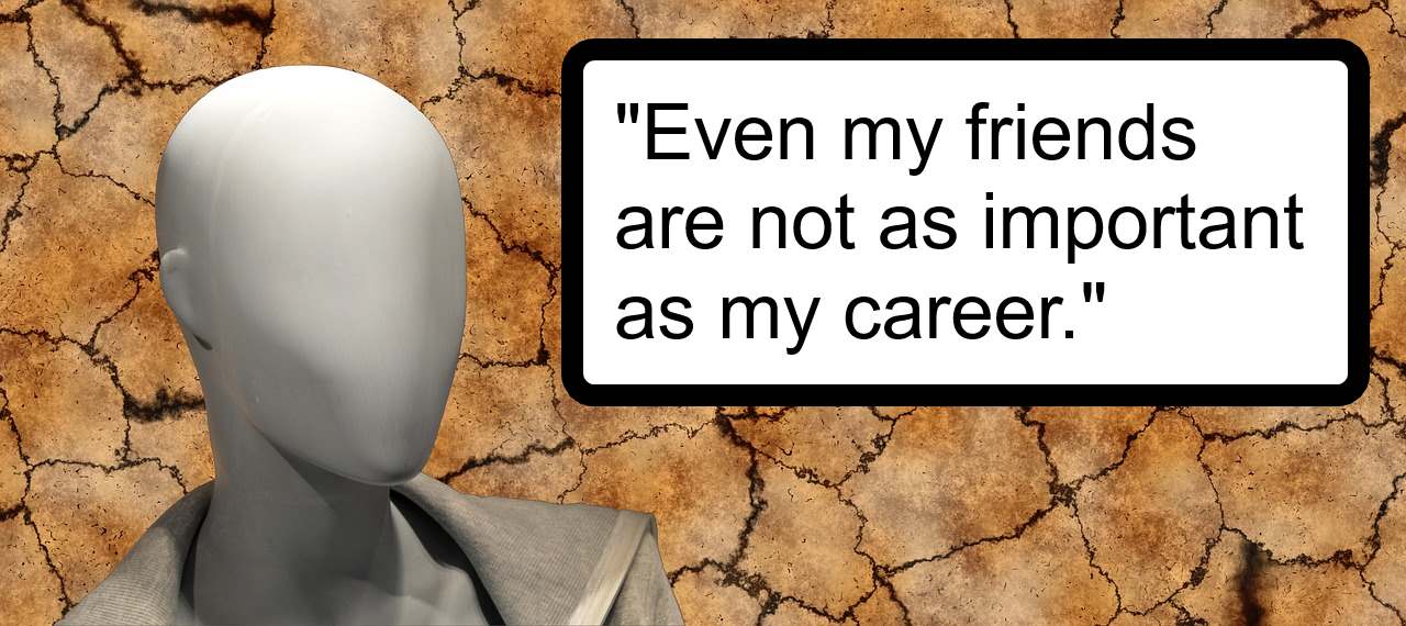 Even my friends are not as important as my career.