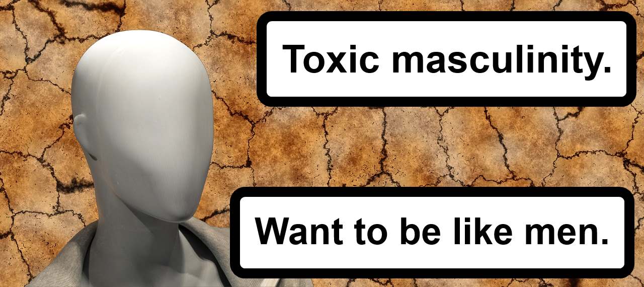 Toxic masculinity. Want to be like men.