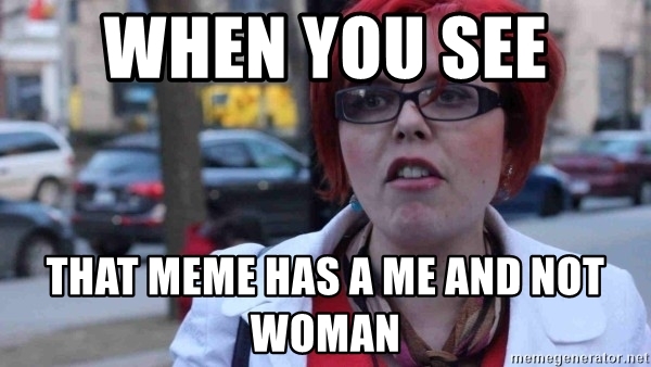 When you see that meme has a me and not woman!